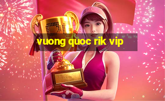 vuong quoc rik vip