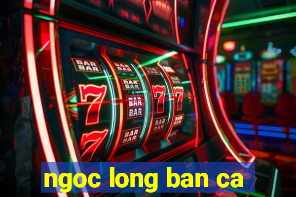 ngoc long ban ca