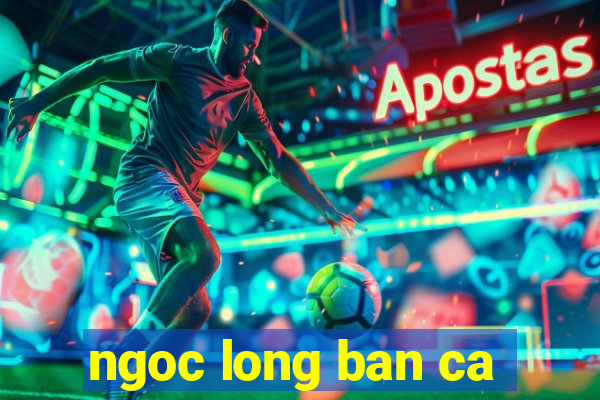 ngoc long ban ca