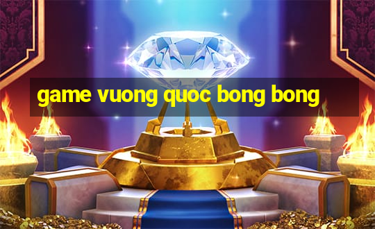 game vuong quoc bong bong