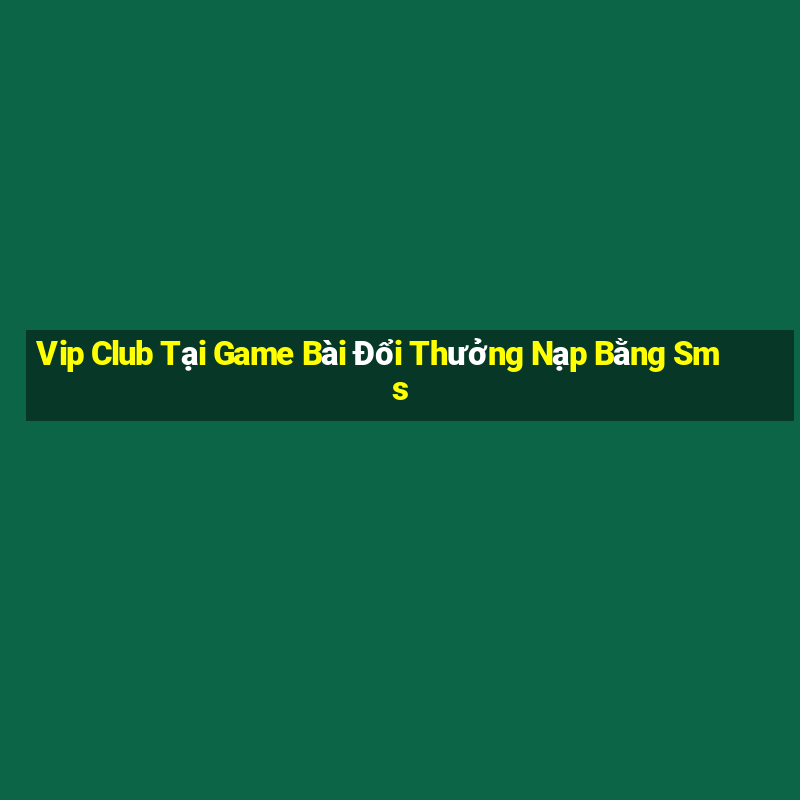 Vip Club Tại Game Bài Đổi Thưởng Nạp Bằng Sms