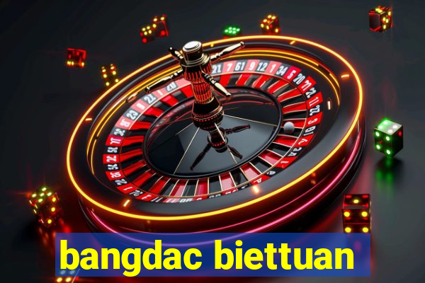 bangdac biettuan