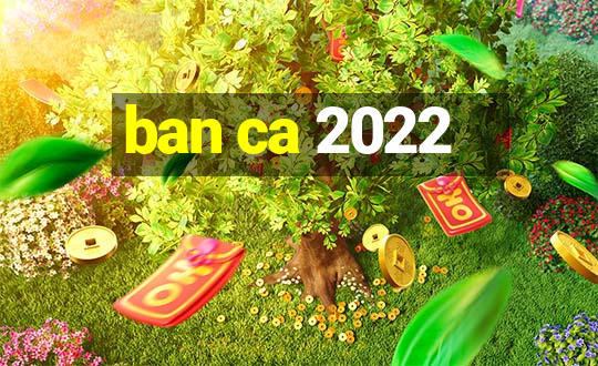 ban ca 2022