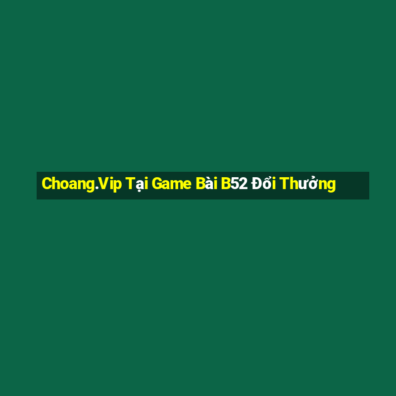 Choang.Vip Tại Game Bài B52 Đổi Thưởng