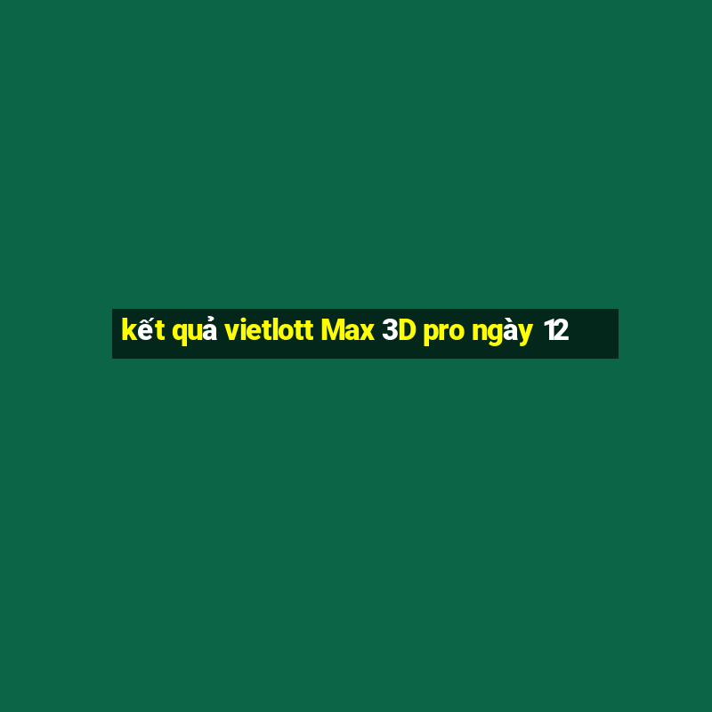 kết quả vietlott Max 3D pro ngày 12