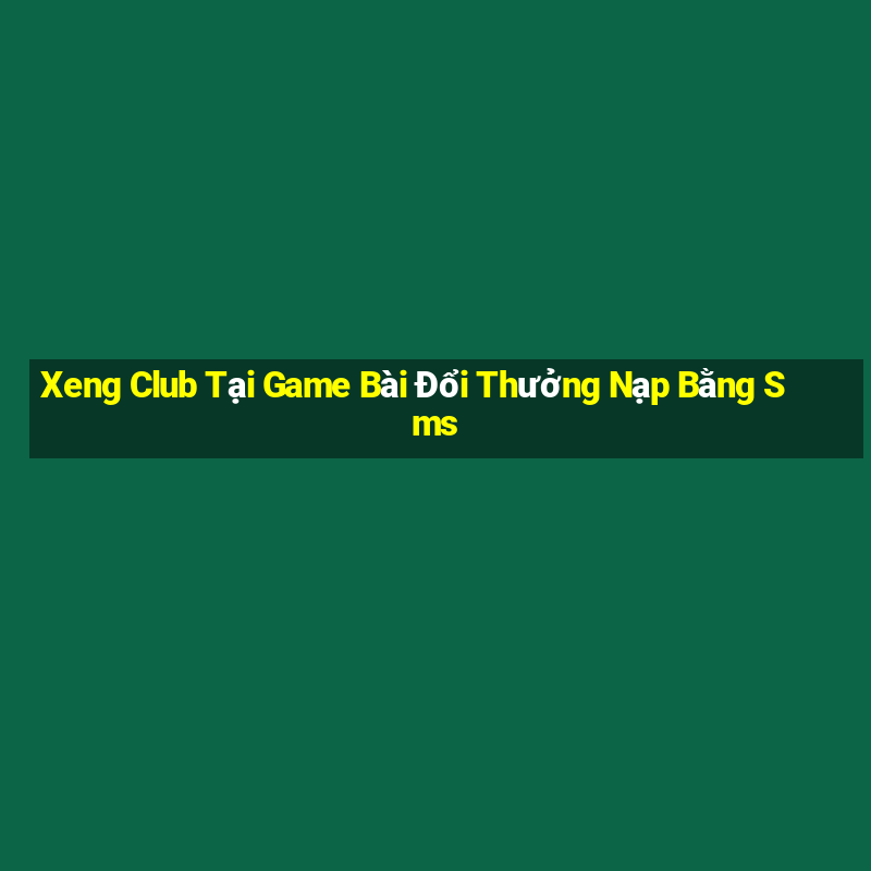 Xeng Club Tại Game Bài Đổi Thưởng Nạp Bằng Sms