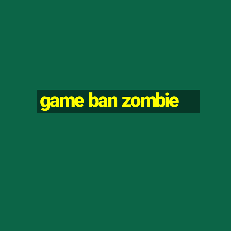 game ban zombie