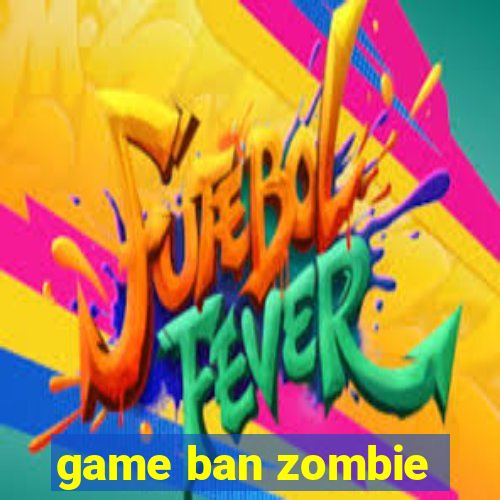 game ban zombie