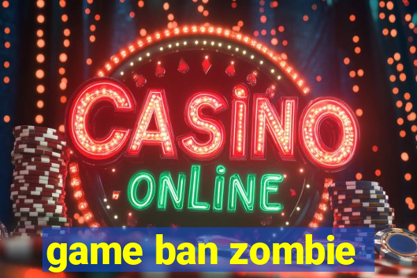 game ban zombie