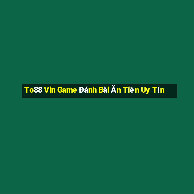 To88 Vin Game Đánh Bài Ăn Tiền Uy Tín