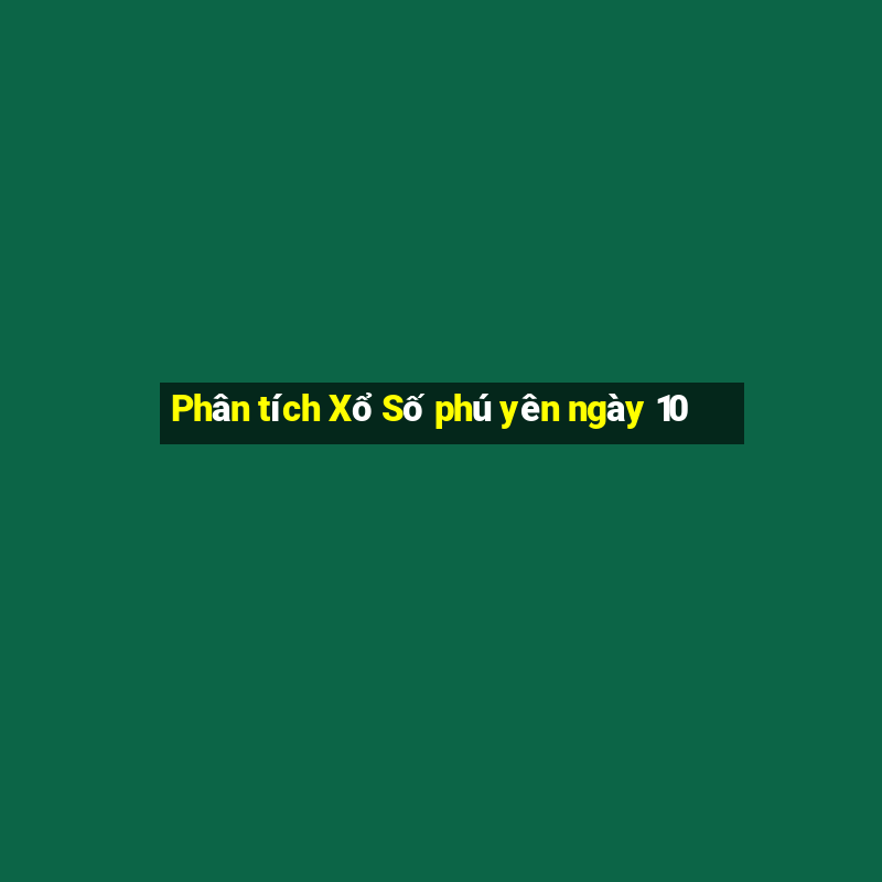 Phân tích Xổ Số phú yên ngày 10