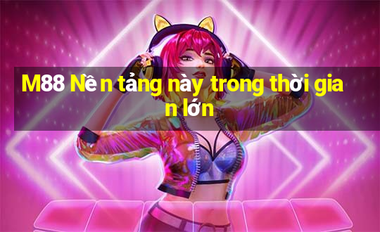 M88 Nền tảng này trong thời gian lớn