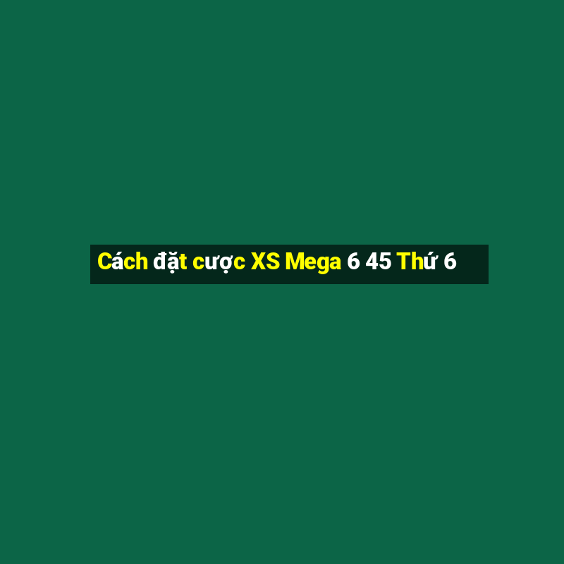 Cách đặt cược XS Mega 6 45 Thứ 6