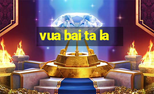 vua bai ta la