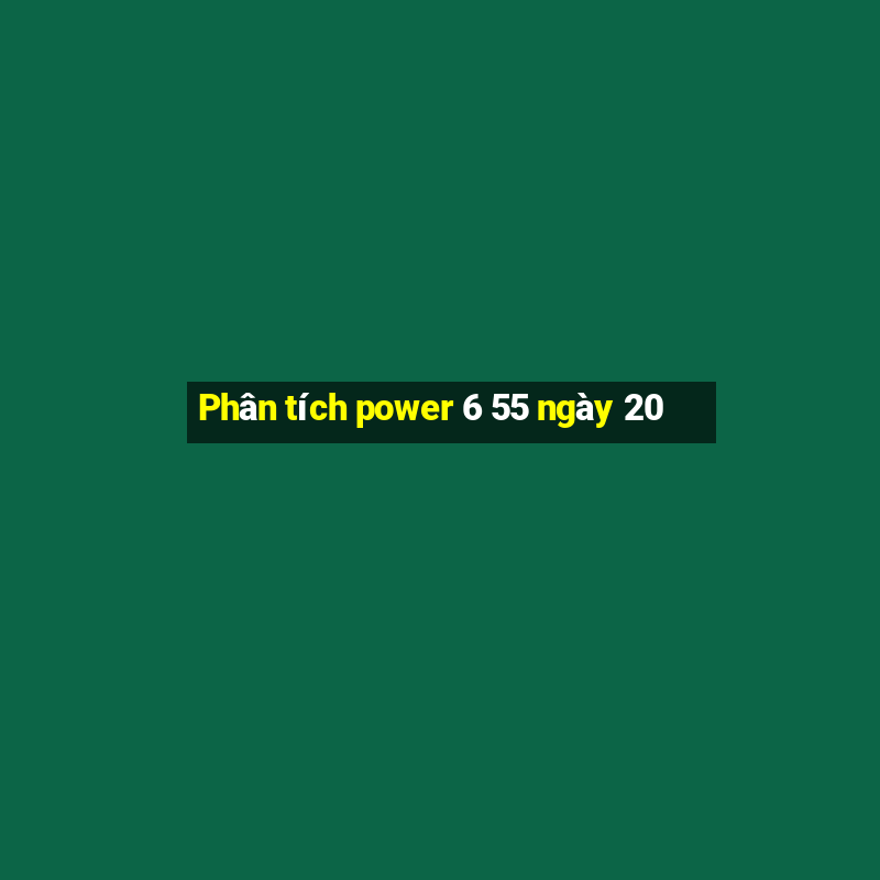 Phân tích power 6 55 ngày 20