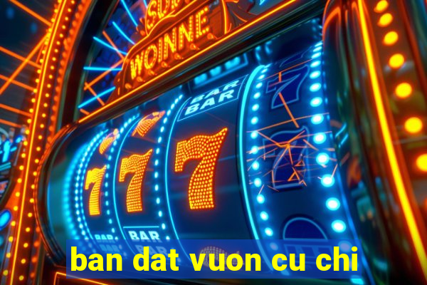 ban dat vuon cu chi