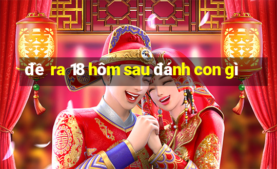 đề ra 18 hôm sau đánh con gì