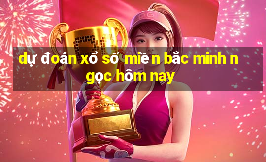 dự đoán xổ số miền bắc minh ngọc hôm nay