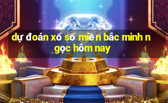 dự đoán xổ số miền bắc minh ngọc hôm nay