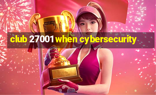 club 27001 when cybersecurity