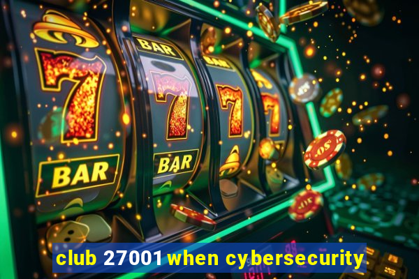 club 27001 when cybersecurity