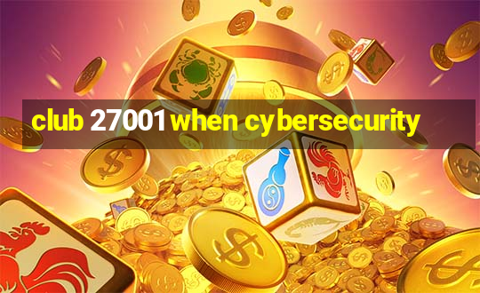 club 27001 when cybersecurity