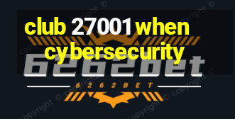 club 27001 when cybersecurity