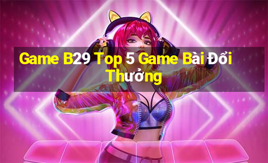 Game B29 Top 5 Game Bài Đổi Thưởng