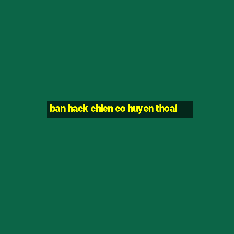 ban hack chien co huyen thoai