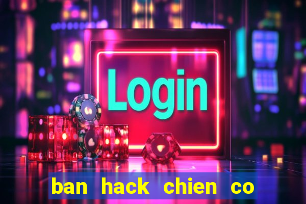 ban hack chien co huyen thoai