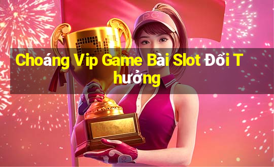 Choáng Vip Game Bài Slot Đổi Thưởng