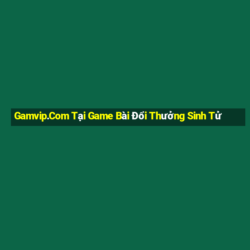 Gamvip.Com Tại Game Bài Đổi Thưởng Sinh Tử