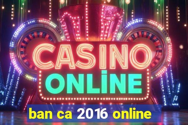 ban ca 2016 online