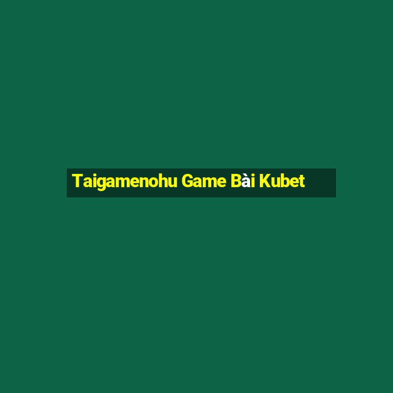 Taigamenohu Game Bài Kubet