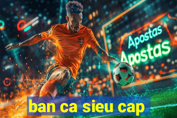 ban ca sieu cap