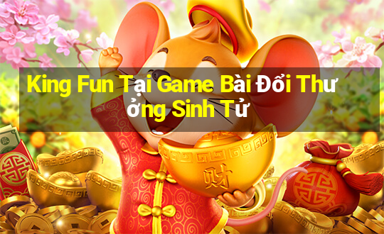 King Fun Tại Game Bài Đổi Thưởng Sinh Tử