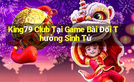 King79 Club Tại Game Bài Đổi Thưởng Sinh Tử