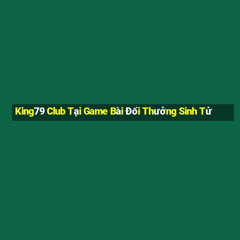 King79 Club Tại Game Bài Đổi Thưởng Sinh Tử