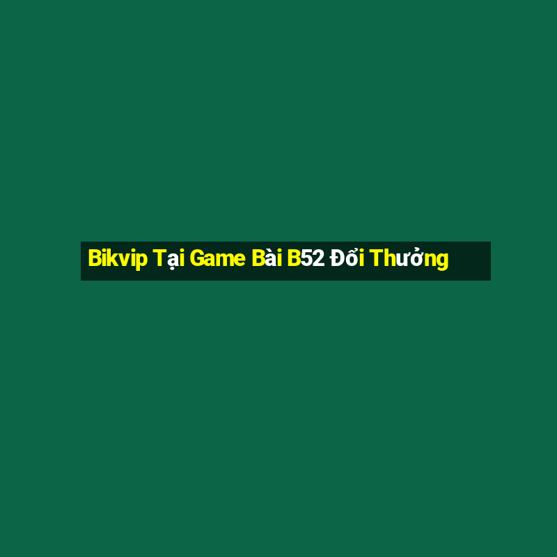 Bikvip Tại Game Bài B52 Đổi Thưởng