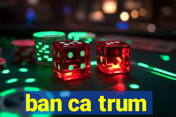 ban ca trum