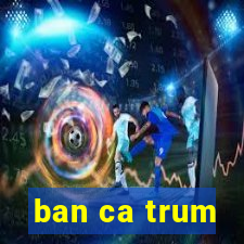 ban ca trum