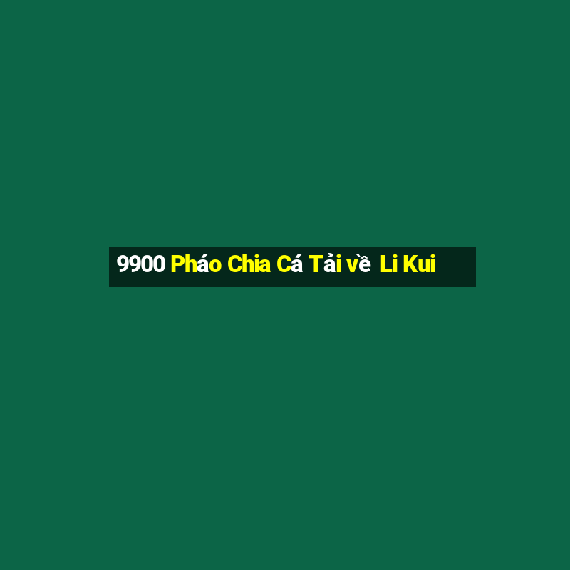 9900 Pháo Chia Cá Tải về Li Kui