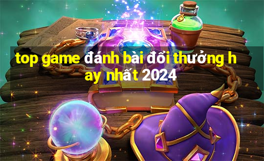 top game đánh bài đổi thưởng hay nhất 2024