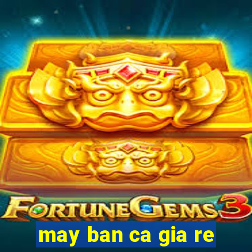 may ban ca gia re