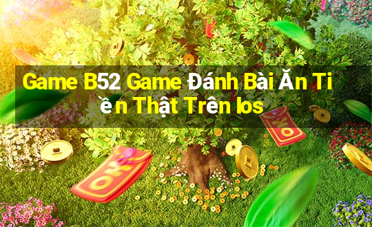 Game B52 Game Đánh Bài Ăn Tiền Thật Trên Ios