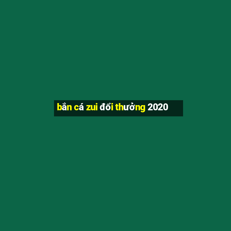 ban ca zui doi thuong 2020