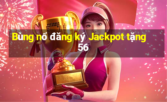 Bùng nổ đăng ký Jackpot tặng 56