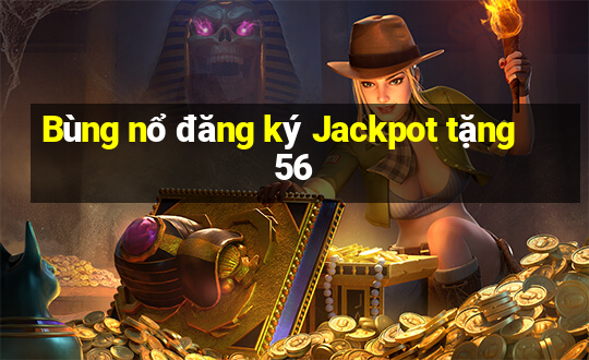 Bùng nổ đăng ký Jackpot tặng 56