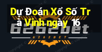 Dự Đoán Xổ Số Trà Vinh ngày 16