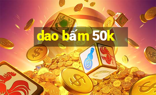 dao bấm 50k